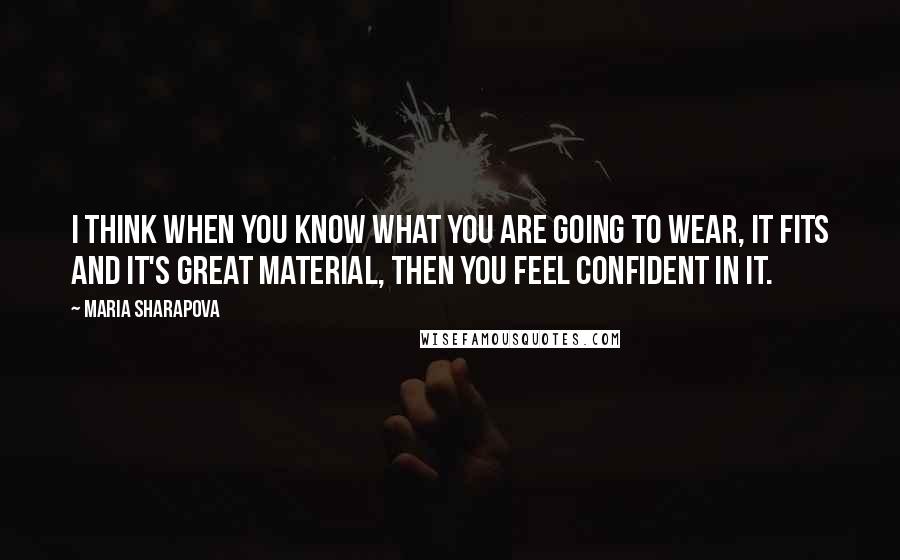 Maria Sharapova Quotes: I think when you know what you are going to wear, it fits and it's great material, then you feel confident in it.