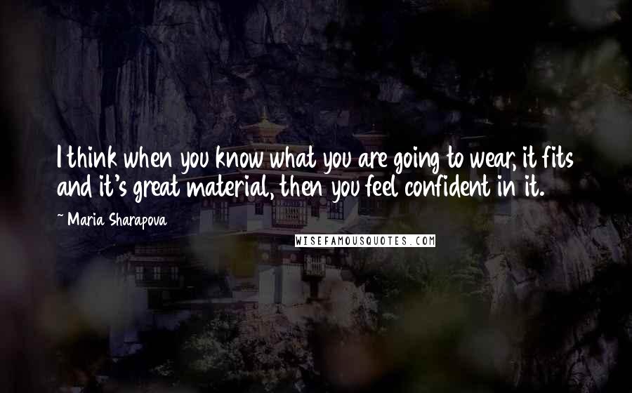 Maria Sharapova Quotes: I think when you know what you are going to wear, it fits and it's great material, then you feel confident in it.