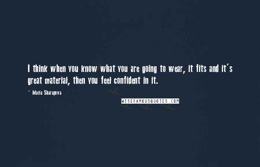 Maria Sharapova Quotes: I think when you know what you are going to wear, it fits and it's great material, then you feel confident in it.