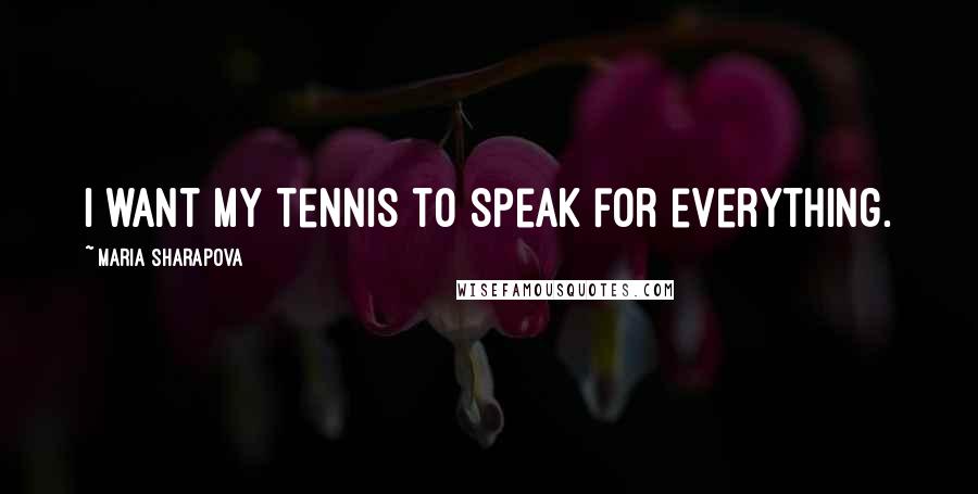 Maria Sharapova Quotes: I want my tennis to speak for everything.