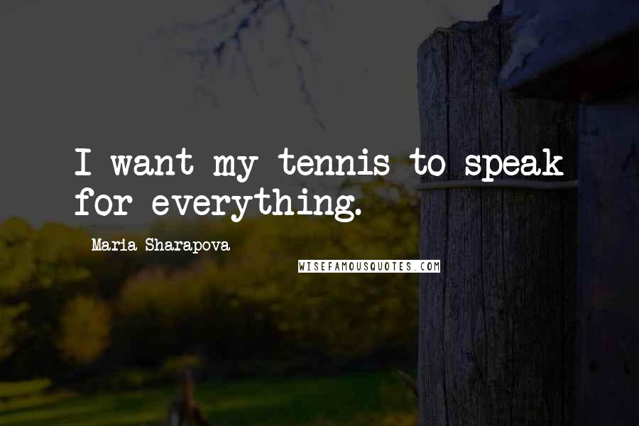 Maria Sharapova Quotes: I want my tennis to speak for everything.
