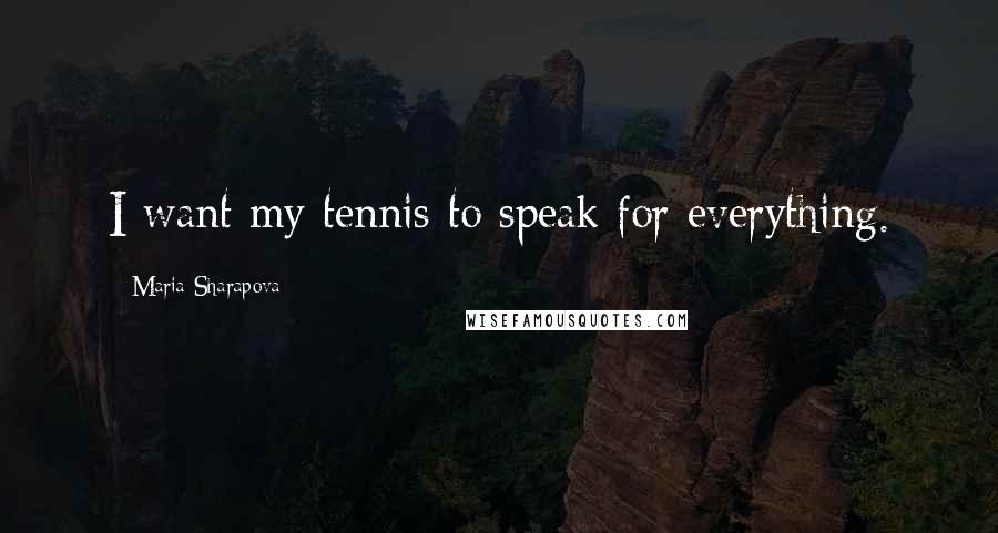 Maria Sharapova Quotes: I want my tennis to speak for everything.