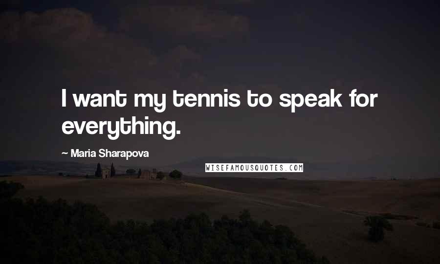Maria Sharapova Quotes: I want my tennis to speak for everything.