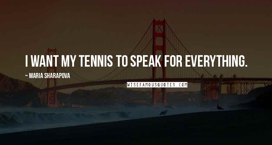 Maria Sharapova Quotes: I want my tennis to speak for everything.