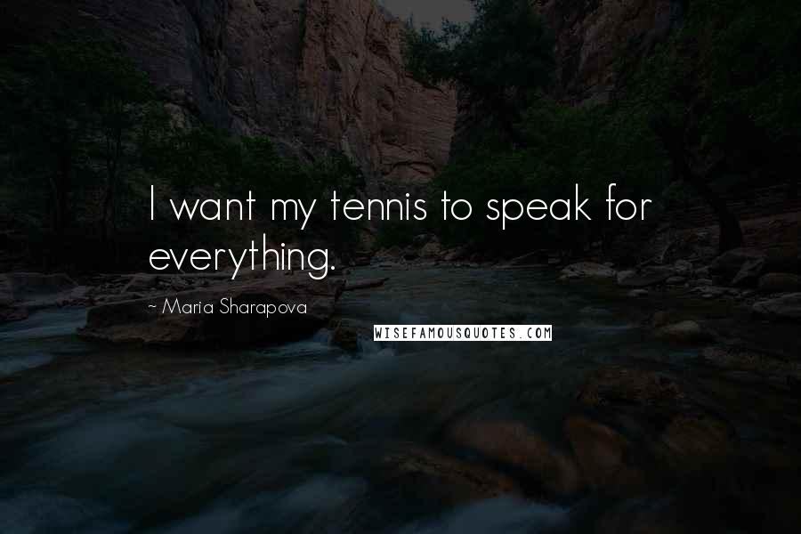 Maria Sharapova Quotes: I want my tennis to speak for everything.