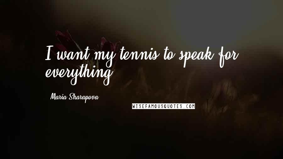 Maria Sharapova Quotes: I want my tennis to speak for everything.