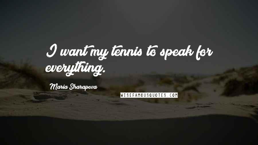 Maria Sharapova Quotes: I want my tennis to speak for everything.