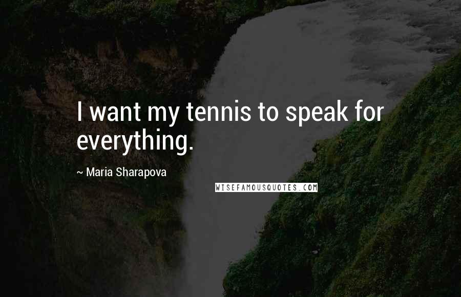 Maria Sharapova Quotes: I want my tennis to speak for everything.