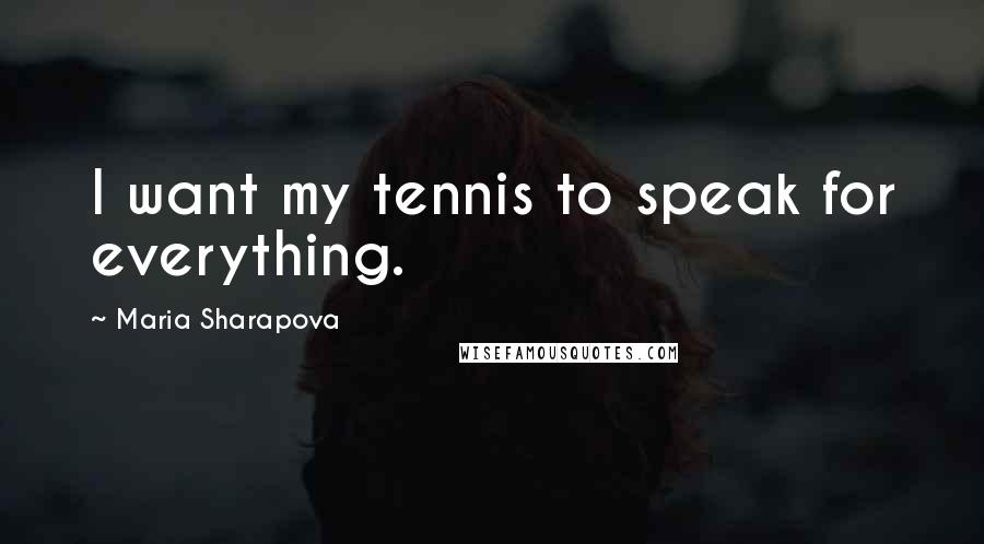 Maria Sharapova Quotes: I want my tennis to speak for everything.