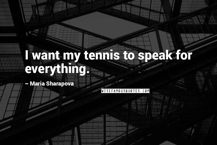 Maria Sharapova Quotes: I want my tennis to speak for everything.
