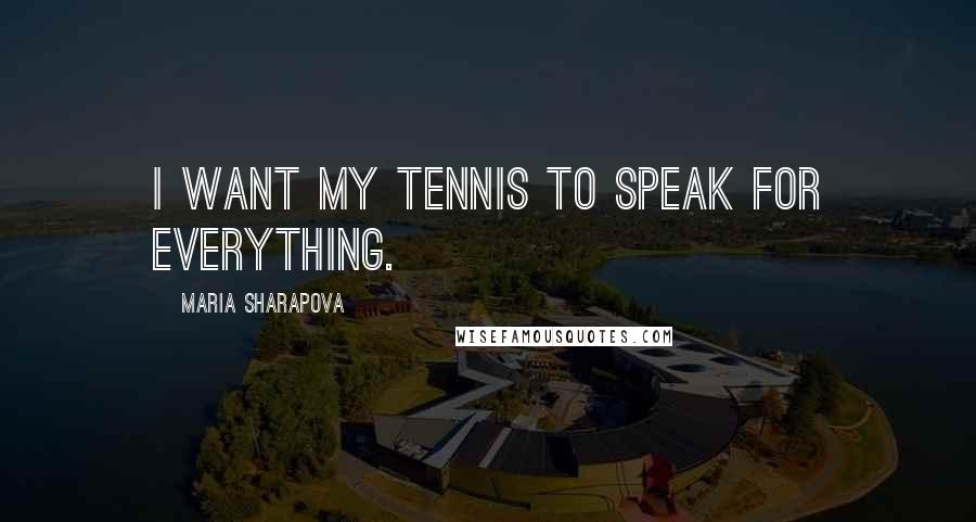 Maria Sharapova Quotes: I want my tennis to speak for everything.