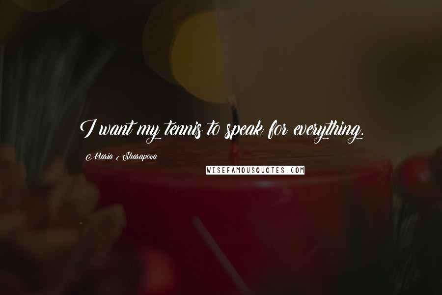 Maria Sharapova Quotes: I want my tennis to speak for everything.