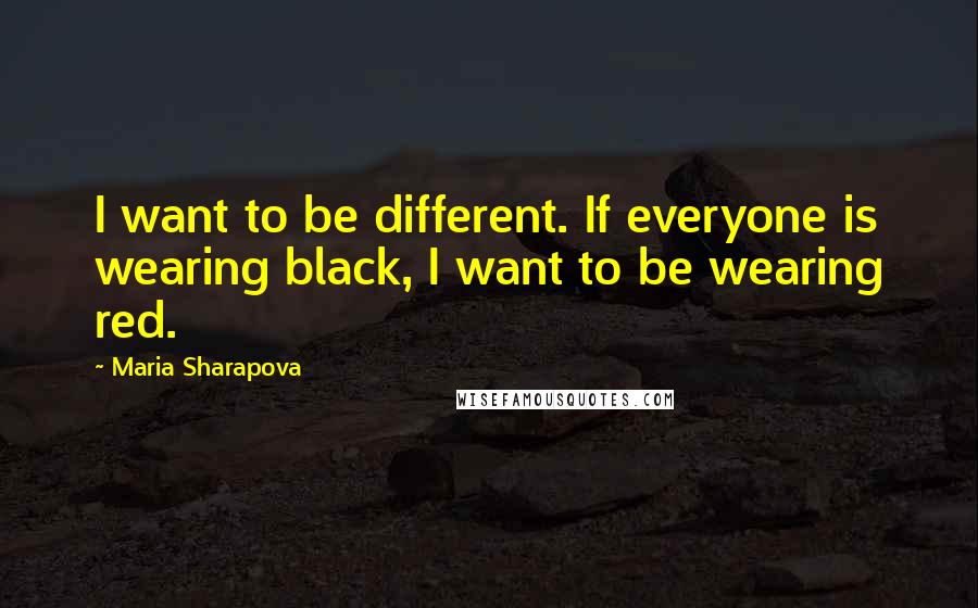 Maria Sharapova Quotes: I want to be different. If everyone is wearing black, I want to be wearing red.