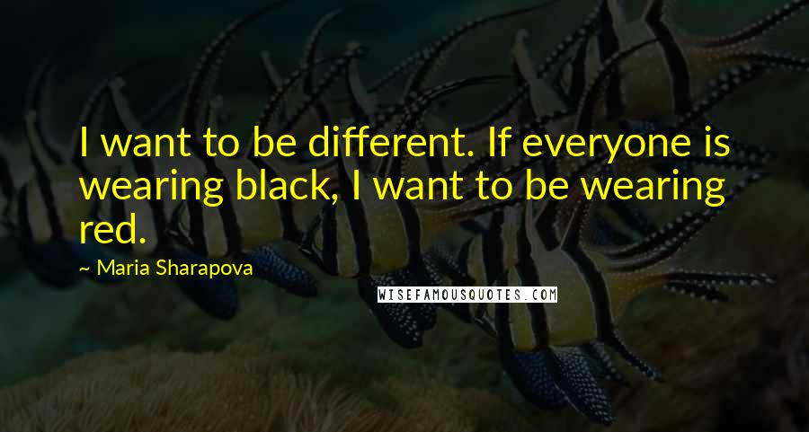 Maria Sharapova Quotes: I want to be different. If everyone is wearing black, I want to be wearing red.