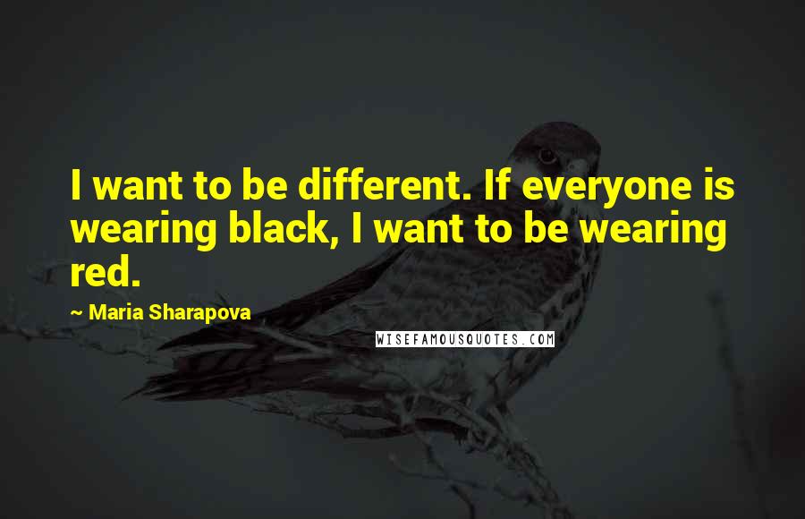 Maria Sharapova Quotes: I want to be different. If everyone is wearing black, I want to be wearing red.