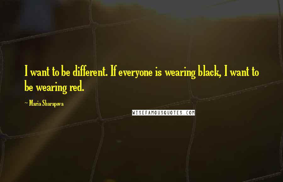 Maria Sharapova Quotes: I want to be different. If everyone is wearing black, I want to be wearing red.