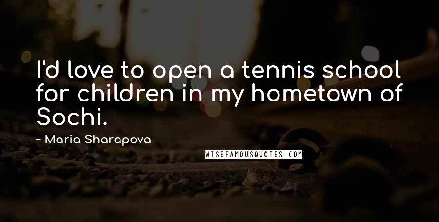 Maria Sharapova Quotes: I'd love to open a tennis school for children in my hometown of Sochi.