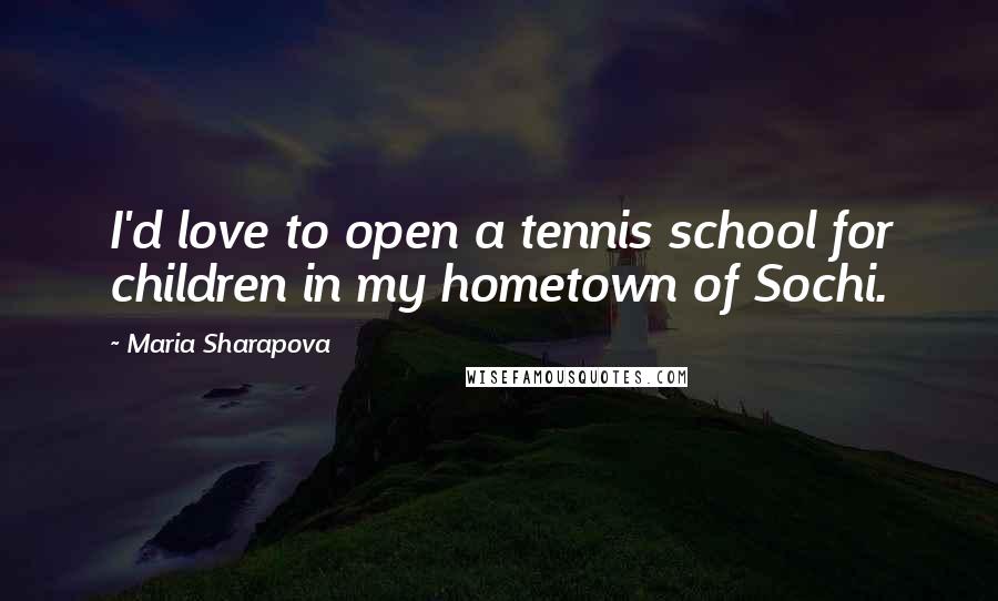 Maria Sharapova Quotes: I'd love to open a tennis school for children in my hometown of Sochi.