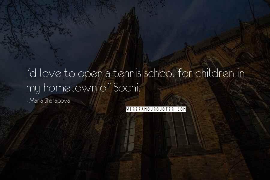 Maria Sharapova Quotes: I'd love to open a tennis school for children in my hometown of Sochi.