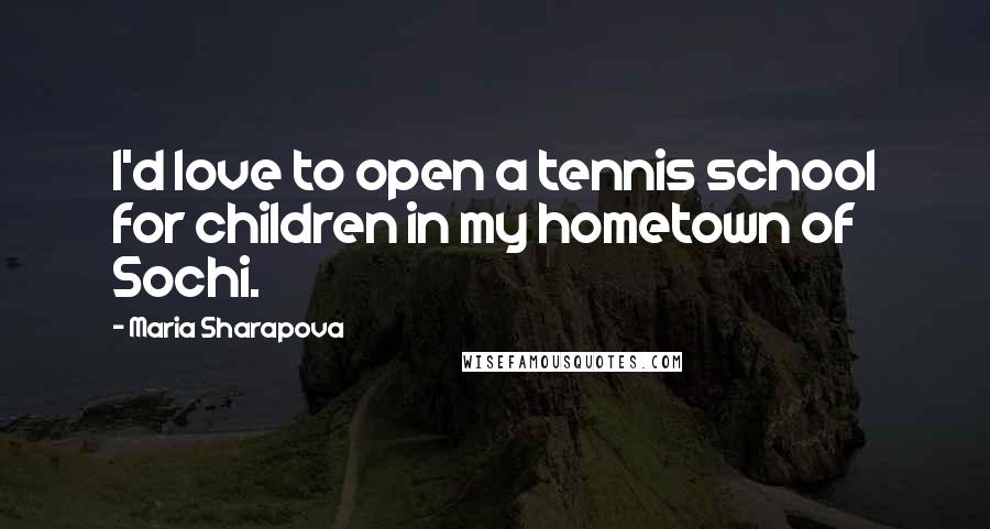 Maria Sharapova Quotes: I'd love to open a tennis school for children in my hometown of Sochi.