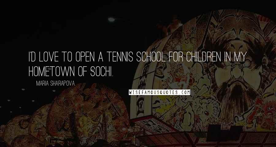 Maria Sharapova Quotes: I'd love to open a tennis school for children in my hometown of Sochi.