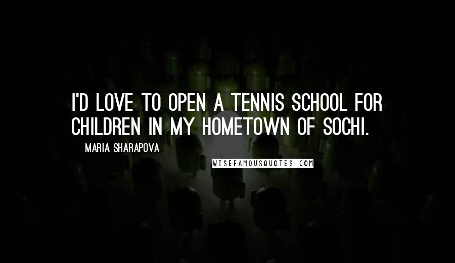 Maria Sharapova Quotes: I'd love to open a tennis school for children in my hometown of Sochi.