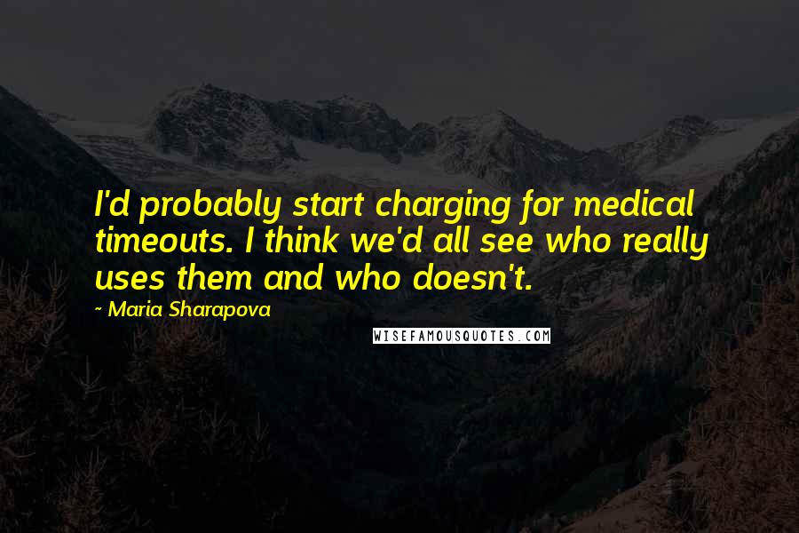 Maria Sharapova Quotes: I'd probably start charging for medical timeouts. I think we'd all see who really uses them and who doesn't.