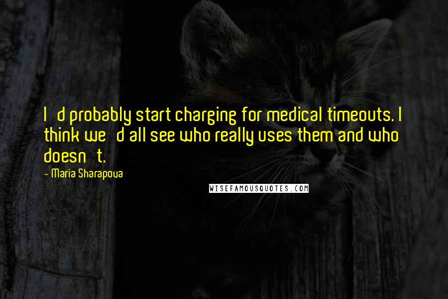 Maria Sharapova Quotes: I'd probably start charging for medical timeouts. I think we'd all see who really uses them and who doesn't.