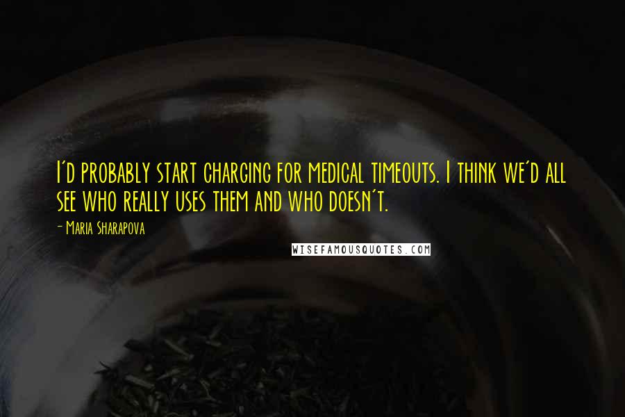 Maria Sharapova Quotes: I'd probably start charging for medical timeouts. I think we'd all see who really uses them and who doesn't.