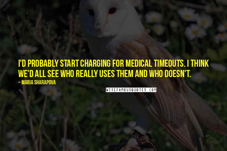 Maria Sharapova Quotes: I'd probably start charging for medical timeouts. I think we'd all see who really uses them and who doesn't.