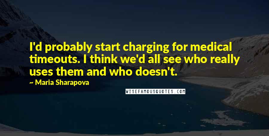 Maria Sharapova Quotes: I'd probably start charging for medical timeouts. I think we'd all see who really uses them and who doesn't.