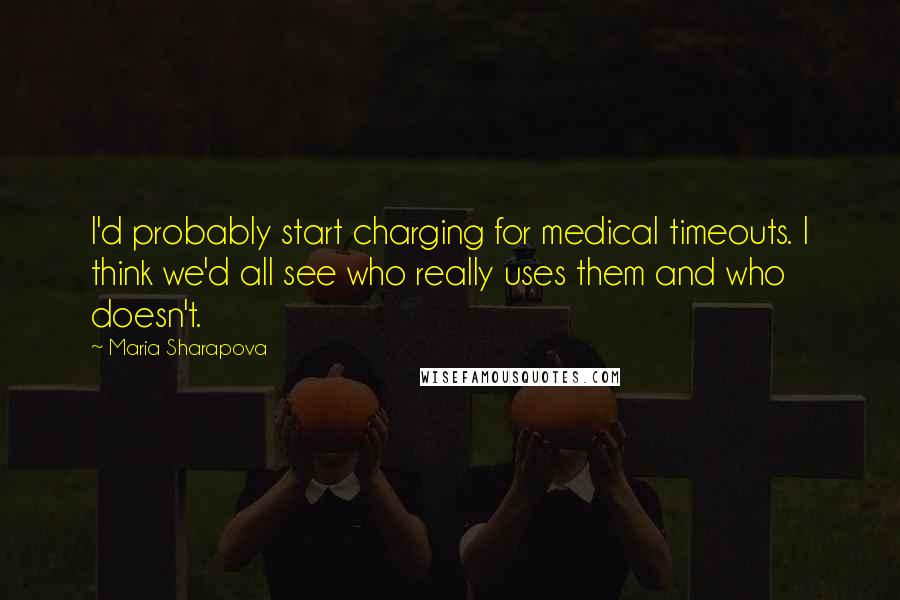 Maria Sharapova Quotes: I'd probably start charging for medical timeouts. I think we'd all see who really uses them and who doesn't.