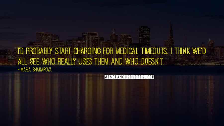 Maria Sharapova Quotes: I'd probably start charging for medical timeouts. I think we'd all see who really uses them and who doesn't.