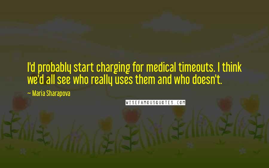 Maria Sharapova Quotes: I'd probably start charging for medical timeouts. I think we'd all see who really uses them and who doesn't.