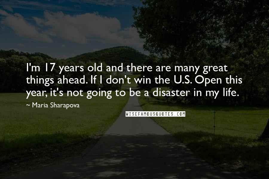Maria Sharapova Quotes: I'm 17 years old and there are many great things ahead. If I don't win the U.S. Open this year, it's not going to be a disaster in my life.