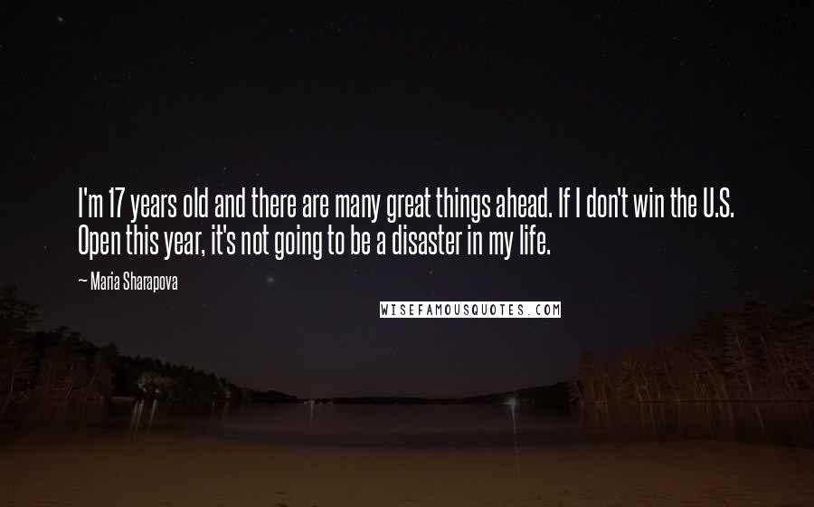 Maria Sharapova Quotes: I'm 17 years old and there are many great things ahead. If I don't win the U.S. Open this year, it's not going to be a disaster in my life.