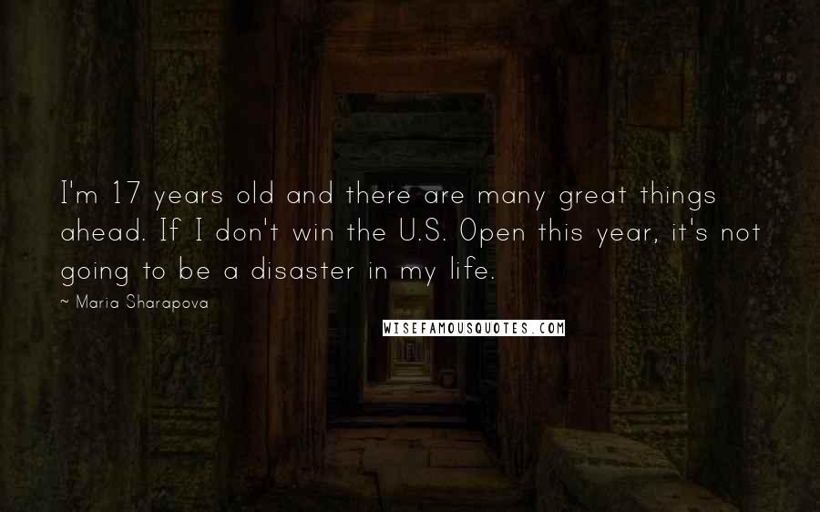 Maria Sharapova Quotes: I'm 17 years old and there are many great things ahead. If I don't win the U.S. Open this year, it's not going to be a disaster in my life.