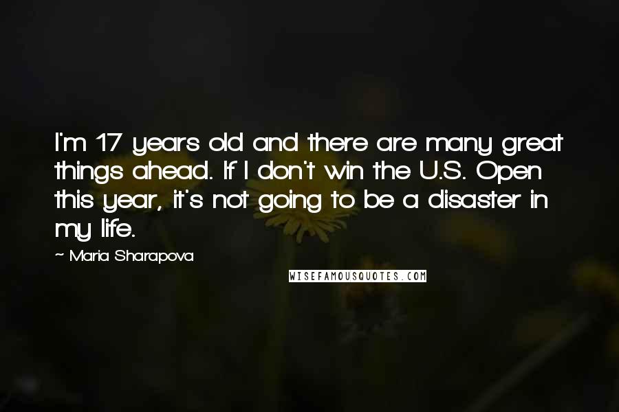 Maria Sharapova Quotes: I'm 17 years old and there are many great things ahead. If I don't win the U.S. Open this year, it's not going to be a disaster in my life.