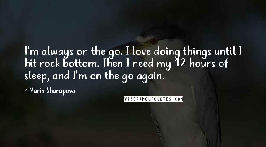 Maria Sharapova Quotes: I'm always on the go. I love doing things until I hit rock bottom. Then I need my 12 hours of sleep, and I'm on the go again.