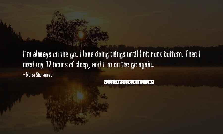 Maria Sharapova Quotes: I'm always on the go. I love doing things until I hit rock bottom. Then I need my 12 hours of sleep, and I'm on the go again.