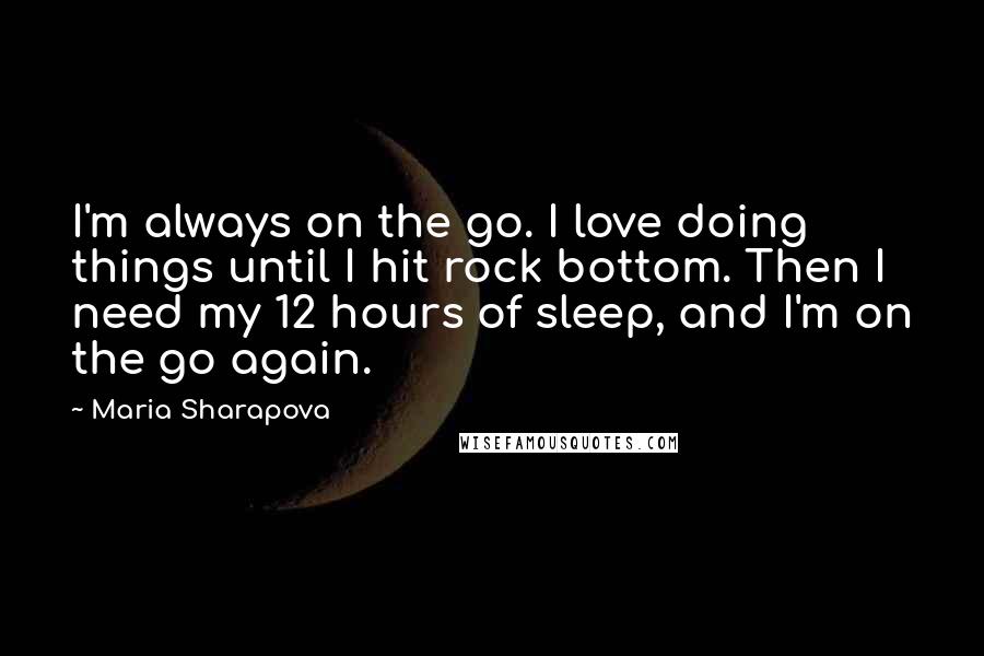 Maria Sharapova Quotes: I'm always on the go. I love doing things until I hit rock bottom. Then I need my 12 hours of sleep, and I'm on the go again.