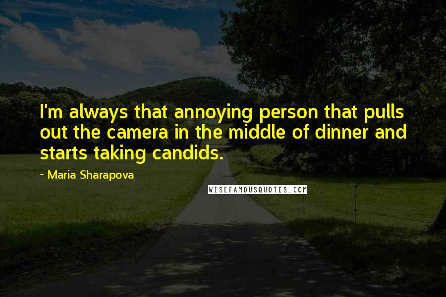 Maria Sharapova Quotes: I'm always that annoying person that pulls out the camera in the middle of dinner and starts taking candids.