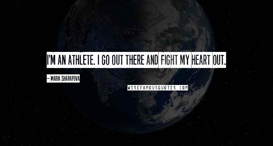 Maria Sharapova Quotes: I'm an athlete. I go out there and fight my heart out.