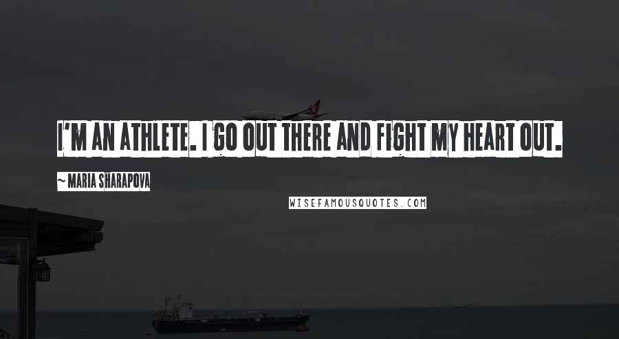 Maria Sharapova Quotes: I'm an athlete. I go out there and fight my heart out.