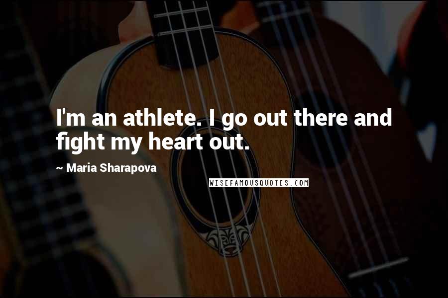 Maria Sharapova Quotes: I'm an athlete. I go out there and fight my heart out.