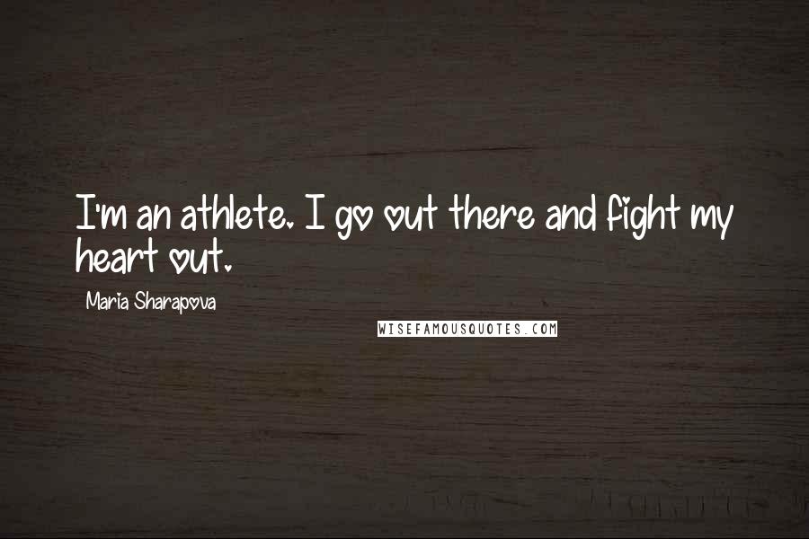 Maria Sharapova Quotes: I'm an athlete. I go out there and fight my heart out.