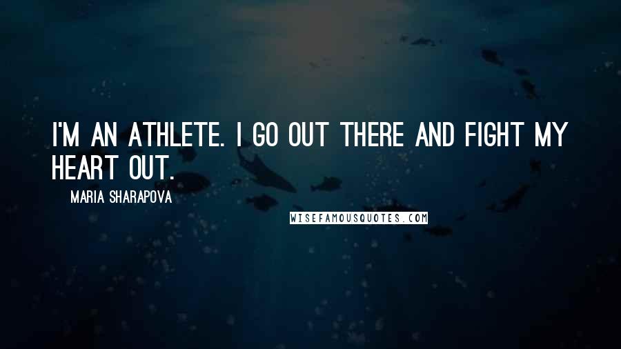 Maria Sharapova Quotes: I'm an athlete. I go out there and fight my heart out.