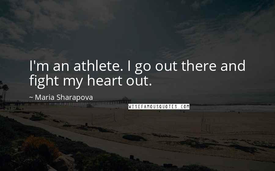 Maria Sharapova Quotes: I'm an athlete. I go out there and fight my heart out.