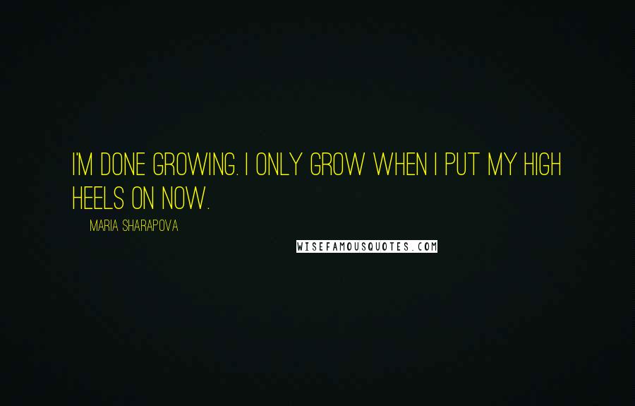 Maria Sharapova Quotes: I'm done growing. I only grow when I put my high heels on now.