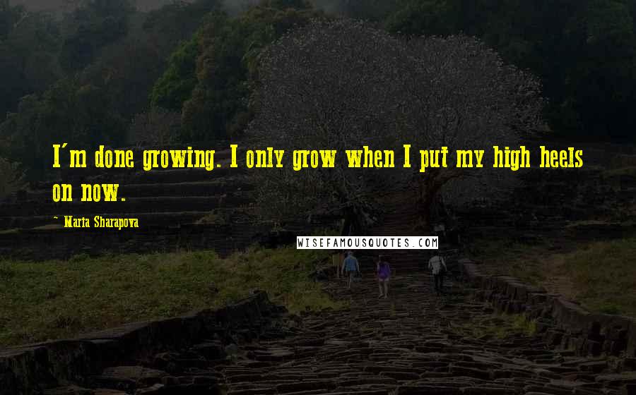 Maria Sharapova Quotes: I'm done growing. I only grow when I put my high heels on now.